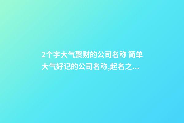 2个字大气聚财的公司名称 简单大气好记的公司名称,起名之家-第1张-公司起名-玄机派